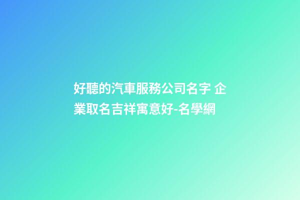 好聽的汽車服務公司名字 企業取名吉祥寓意好-名學網-第1張-公司起名-玄機派